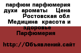 парфюм,парфюмерия, духи, ароматы  › Цена ­ 4 000 - Ростовская обл. Медицина, красота и здоровье » Парфюмерия   